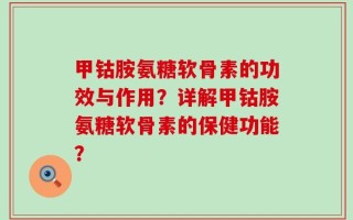 甲钴胺氨糖软骨素的功效与作用？详解甲钴胺氨糖软骨素的保健功能？