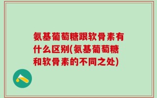 氨基葡萄糖跟软骨素有什么区别(氨基葡萄糖和软骨素的不同之处)