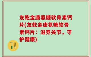 友乾金康氨糖软骨素钙片(友乾金康氨糖软骨素钙片：滋养关节，守护健康)
