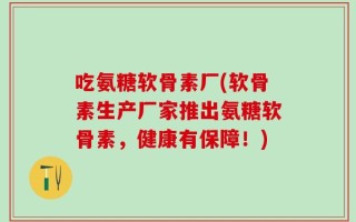 吃氨糖软骨素厂(软骨素生产厂家推出氨糖软骨素，健康有保障！)