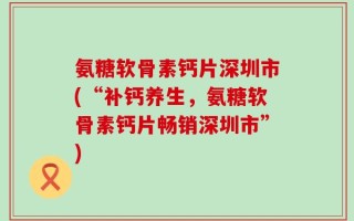 氨糖软骨素钙片深圳市(“补钙养生，氨糖软骨素钙片畅销深圳市”)