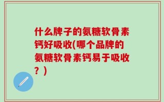 什么牌子的氨糖软骨素钙好吸收(哪个品牌的氨糖软骨素钙易于吸收？)