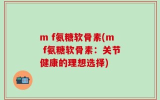 m f氨糖软骨素(m f氨糖软骨素：关节健康的理想选择)