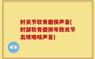 肘关节软骨磨损声音(肘部软骨磨损导致关节出现咯吱声音)