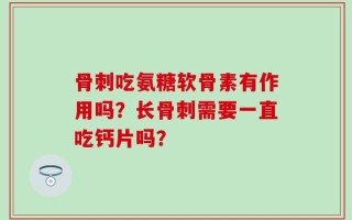 骨刺吃氨糖软骨素有作用吗？长骨刺需要一直吃钙片吗？