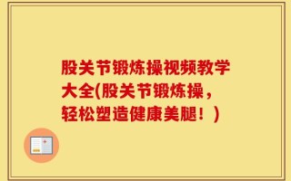 股关节锻炼操视频教学大全(股关节锻炼操，轻松塑造健康美腿！)