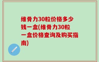 维骨力30粒价格多少钱一盒(维骨力30粒一盒价格查询及购买指南)