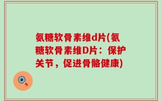 氨糖软骨素维d片(氨糖软骨素维D片：保护关节，促进骨骼健康)