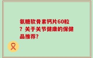 氨糖软骨素钙片60粒？关于关节健康的保健品推荐？