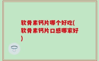软骨素钙片哪个好吃(软骨素钙片口感哪家好)