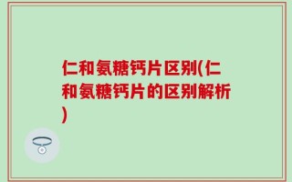 仁和氨糖钙片区别(仁和氨糖钙片的区别解析)