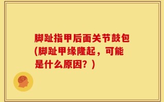脚趾指甲后面关节鼓包(脚趾甲缘隆起，可能是什么原因？)