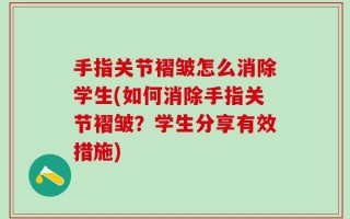手指关节褶皱怎么消除学生(如何消除手指关节褶皱？学生分享有效措施)