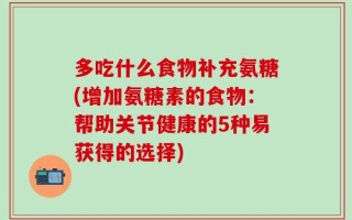 多吃什么食物补充氨糖(增加氨糖素的食物：帮助关节健康的5种易获得的选择)