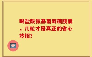 喝盐酸氨基葡萄糖胶囊，几粒才是真正的省心妙招？