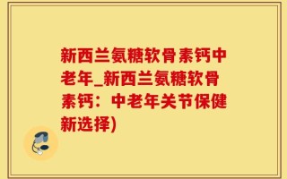 新西兰氨糖软骨素钙中老年_新西兰氨糖软骨素钙：中老年关节保健新选择)