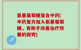 氨基葡萄糖复合中药(中药复方加入氨基葡萄糖，有助于改善治疗效果的探究)