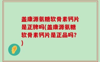 盖康源氨糖软骨素钙片是正牌吗(盖康源氨糖软骨素钙片是正品吗？)