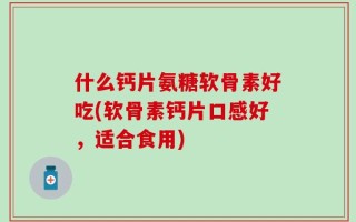 什么钙片氨糖软骨素好吃(软骨素钙片口感好，适合食用)