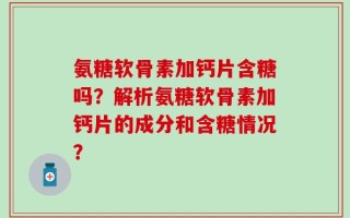 氨糖软骨素加钙片含糖吗？解析氨糖软骨素加钙片的成分和含糖情况？