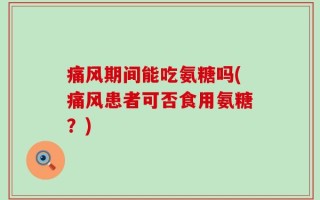 痛风期间能吃氨糖吗(痛风患者可否食用氨糖？)