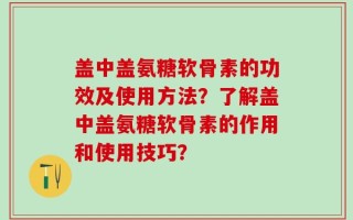 盖中盖氨糖软骨素的功效及使用方法？了解盖中盖氨糖软骨素的作用和使用技巧？