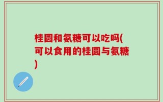 桂圆和氨糖可以吃吗(可以食用的桂圆与氨糖)