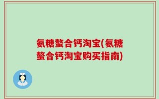 氨糖螯合钙淘宝(氨糖螯合钙淘宝购买指南)