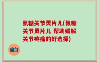 氨糖关节灵片儿(氨糖关节灵片儿 帮助缓解关节疼痛的好选择)