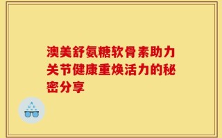 澳美舒氨糖软骨素助力关节健康重焕活力的秘密分享