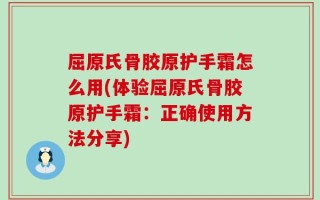 屈原氏骨胶原护手霜怎么用(体验屈原氏骨胶原护手霜：正确使用方法分享)