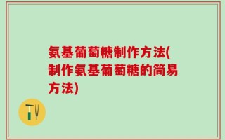氨基葡萄糖制作方法(制作氨基葡萄糖的简易方法)