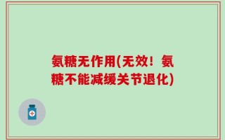 氨糖无作用(无效！氨糖不能减缓关节退化)