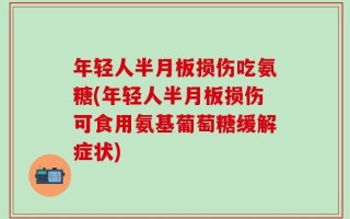 年轻人半月板损伤吃氨糖(年轻人半月板损伤可食用氨基葡萄糖缓解症状)