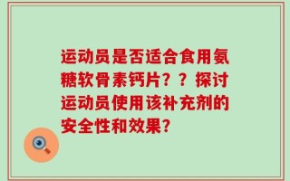 运动员是否适合食用氨糖软骨素钙片？？探讨运动员使用该补充剂的安全性和效果？