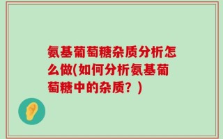 氨基葡萄糖杂质分析怎么做(如何分析氨基葡萄糖中的杂质？)