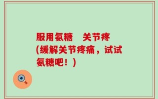 服用氨糖   关节疼(缓解关节疼痛，试试氨糖吧！)