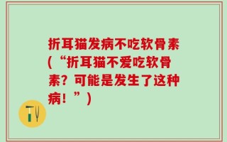 折耳猫发病不吃软骨素(“折耳猫不爱吃软骨素？可能是发生了这种病！”)