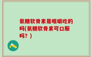 氨糖软骨素是咀嚼吃的吗(氨糖软骨素可口服吗？)