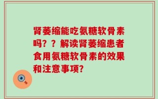 肾萎缩能吃氨糖软骨素吗？？解读肾萎缩患者食用氨糖软骨素的效果和注意事项？
