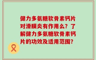 健力多氨糖软骨素钙片对滑膜炎有作用么？了解健力多氨糖软骨素钙片的功效及适用范围？