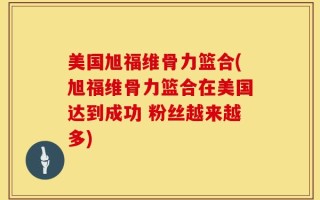 美国旭福维骨力篮合(旭福维骨力篮合在美国达到成功 粉丝越来越多)