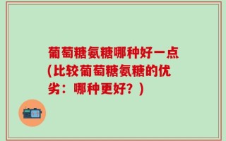 葡萄糖氨糖哪种好一点(比较葡萄糖氨糖的优劣：哪种更好？)