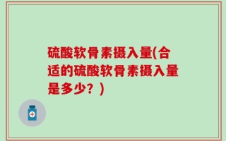硫酸软骨素摄入量(合适的硫酸软骨素摄入量是多少？)