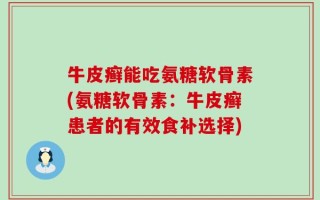 牛皮癣能吃氨糖软骨素(氨糖软骨素：牛皮癣患者的有效食补选择)