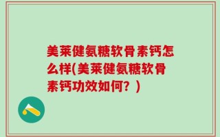 美莱健氨糖软骨素钙怎么样(美莱健氨糖软骨素钙功效如何？)