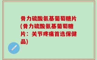 骨力硫酸氨基葡萄糖片(骨力硫酸氨基葡萄糖片：关节疼痛首选保健品)