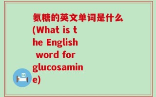 氨糖的英文单词是什么(What is the English word for glucosamine)