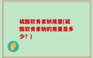 硫酸软骨素钠用量(硫酸软骨素钠的用量是多少？)