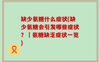 缺少氨糖什么症状(缺少氨糖会引发哪些症状？｜氨糖缺乏症状一览)